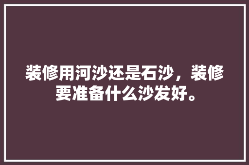 装修用河沙还是石沙，装修要准备什么沙发好。 装修用河沙还是石沙，装修要准备什么沙发好。 家居装饰