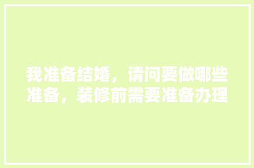 我准备结婚，请问要做哪些准备，装修前需要准备办理什么手续。 我准备结婚，请问要做哪些准备，装修前需要准备办理什么手续。 家居设计