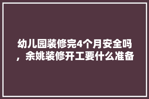 幼儿园装修完4个月安全吗，余姚装修开工要什么准备工作。 幼儿园装修完4个月安全吗，余姚装修开工要什么准备工作。 家居设计