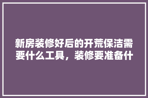 新房装修好后的开荒保洁需要什么工具，装修要准备什么扫把呢。 新房装修好后的开荒保洁需要什么工具，装修要准备什么扫把呢。 二手房