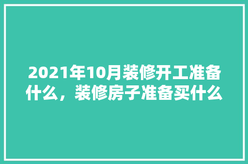 2021年10月装修开工准备什么，装修房子准备买什么东西好。 2021年10月装修开工准备什么，装修房子准备买什么东西好。 二手房