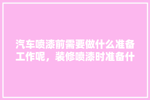 汽车喷漆前需要做什么准备工作呢，装修喷漆时准备什么东西好。 汽车喷漆前需要做什么准备工作呢，装修喷漆时准备什么东西好。 买房须知
