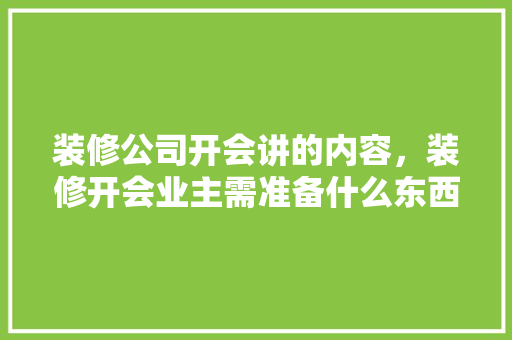 装修公司开会讲的内容，装修开会业主需准备什么东西。 装修公司开会讲的内容，装修开会业主需准备什么东西。 家居设计