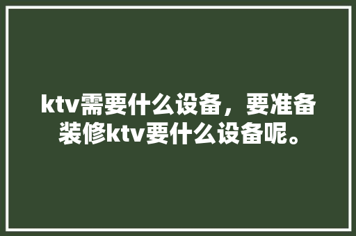 ktv需要什么设备，要准备装修ktv要什么设备呢。 ktv需要什么设备，要准备装修ktv要什么设备呢。 家居设计
