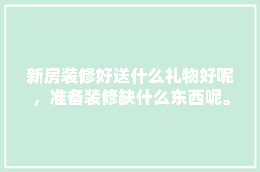 新房装修好送什么礼物好呢，准备装修缺什么东西呢。 新房装修好送什么礼物好呢，准备装修缺什么东西呢。 二手房
