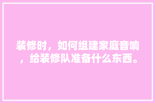 装修时，如何组建家庭音响，给装修队准备什么东西。 装修时，如何组建家庭音响，给装修队准备什么东西。 二手房