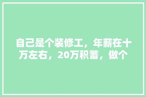 自己是个装修工，年薪在十万左右，20万积蓄，做个什么样的生意好，装修创业需要准备什么资料。 自己是个装修工，年薪在十万左右，20万积蓄，做个什么样的生意好，装修创业需要准备什么资料。 二手房