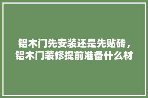 铝木门先安装还是先贴砖，铝木门装修提前准备什么材料。 铝木门先安装还是先贴砖，铝木门装修提前准备什么材料。 家居装饰