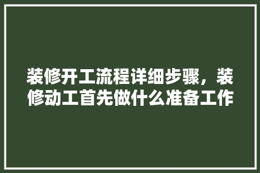 装修开工流程详细步骤，装修动工首先做什么准备工作。 装修开工流程详细步骤，装修动工首先做什么准备工作。 家居装饰