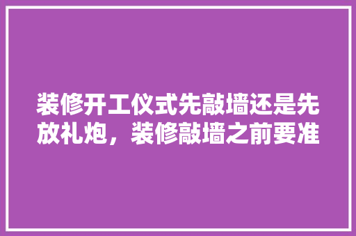 装修开工仪式先敲墙还是先放礼炮，装修敲墙之前要准备什么东西。 装修开工仪式先敲墙还是先放礼炮，装修敲墙之前要准备什么东西。 装修知识