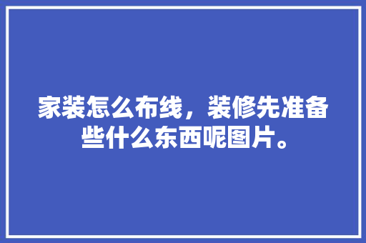 家装怎么布线，装修先准备些什么东西呢图片。 家装怎么布线，装修先准备些什么东西呢图片。 装修知识
