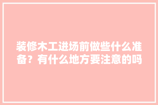 装修木工进场前做些什么准备？有什么地方要注意的吗，装修入场时要准备什么东西。 装修木工进场前做些什么准备？有什么地方要注意的吗，装修入场时要准备什么东西。 家居装饰