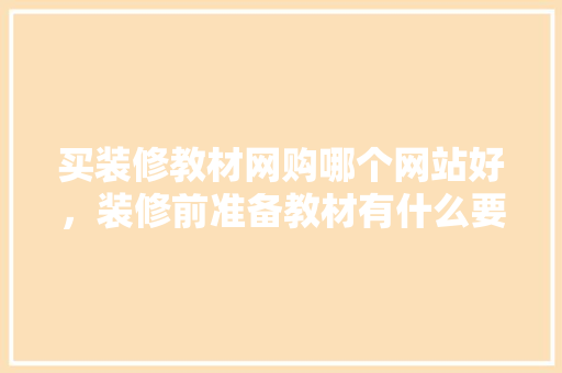 买装修教材网购哪个网站好，装修前准备教材有什么要求。 买装修教材网购哪个网站好，装修前准备教材有什么要求。 买房须知