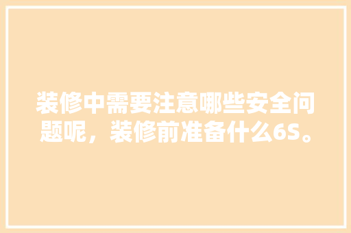 装修中需要注意哪些安全问题呢，装修前准备什么6S。 装修中需要注意哪些安全问题呢，装修前准备什么6S。 家居设计