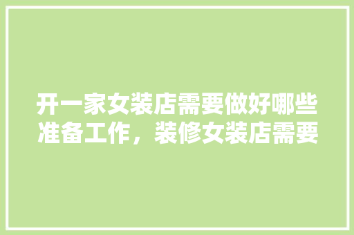 开一家女装店需要做好哪些准备工作，装修女装店需要准备什么东西。 开一家女装店需要做好哪些准备工作，装修女装店需要准备什么东西。 家居装饰