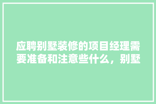 应聘别墅装修的项目经理需要准备和注意些什么，别墅装修做什么准备好呢。 应聘别墅装修的项目经理需要准备和注意些什么，别墅装修做什么准备好呢。 二手房