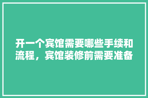开一个宾馆需要哪些手续和流程，宾馆装修前需要准备什么东西。 开一个宾馆需要哪些手续和流程，宾馆装修前需要准备什么东西。 买房须知