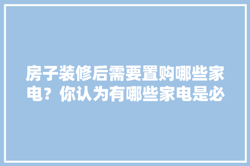 房子装修后需要置购哪些家电？你认为有哪些家电是必须买的？ 	 	 	 	 	 	 	 	 	，准备装修用什么设备好呢。 房子装修后需要置购哪些家电？你认为有哪些家电是必须买的？ 	 	 	 	 	 	 	 	 	，准备装修用什么设备好呢。 二手房