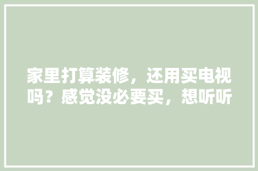 家里打算装修，还用买电视吗？感觉没必要买，想听听大家意见，房子装修需要准备什么材料。 家里打算装修，还用买电视吗？感觉没必要买，想听听大家意见，房子装修需要准备什么材料。 家居装饰