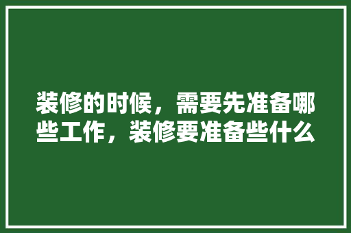 装修的时候，需要先准备哪些工作，装修要准备些什么东西呢图片。 装修的时候，需要先准备哪些工作，装修要准备些什么东西呢图片。 买房须知