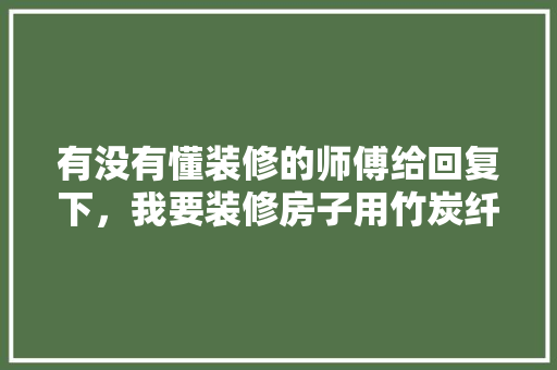 有没有懂装修的师傅给回复下，我要装修房子用竹炭纤维板好用吗？还是刷漆好，房屋装修材料准备什么好呢。 有没有懂装修的师傅给回复下，我要装修房子用竹炭纤维板好用吗？还是刷漆好，房屋装修材料准备什么好呢。 买房须知