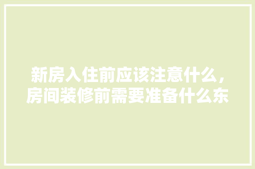 新房入住前应该注意什么，房间装修前需要准备什么东西。 新房入住前应该注意什么，房间装修前需要准备什么东西。 买房须知