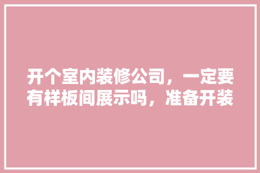 开个室内装修公司，一定要有样板间展示吗，准备开装修公司需要准备什么东西。 开个室内装修公司，一定要有样板间展示吗，准备开装修公司需要准备什么东西。 家居装饰