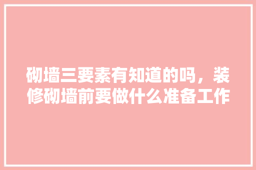 砌墙三要素有知道的吗，装修砌墙前要做什么准备工作。 砌墙三要素有知道的吗，装修砌墙前要做什么准备工作。 买房须知