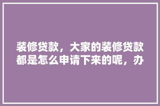 装修贷款，大家的装修贷款都是怎么申请下来的呢，办装修贷款要准备什么材料。 装修贷款，大家的装修贷款都是怎么申请下来的呢，办装修贷款要准备什么材料。 二手房