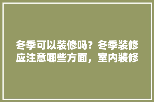 冬季可以装修吗？冬季装修应注意哪些方面，室内装修前要准备什么东西。 冬季可以装修吗？冬季装修应注意哪些方面，室内装修前要准备什么东西。 家居设计