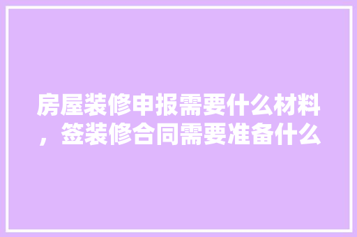 房屋装修申报需要什么材料，签装修合同需要准备什么材料。 房屋装修申报需要什么材料，签装修合同需要准备什么材料。 买房须知