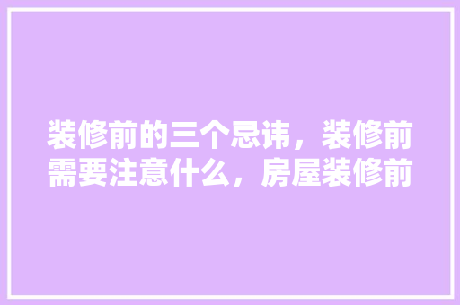 装修前的三个忌讳，装修前需要注意什么，房屋装修前准备什么东西。 装修前的三个忌讳，装修前需要注意什么，房屋装修前准备什么东西。 买房须知