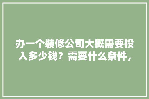 办一个装修公司大概需要投入多少钱？需要什么条件，开装修公司要准备什么东西。 办一个装修公司大概需要投入多少钱？需要什么条件，开装修公司要准备什么东西。 买房须知
