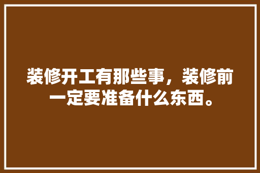 装修开工有那些事，装修前一定要准备什么东西。 装修开工有那些事，装修前一定要准备什么东西。 买房须知