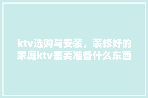 ktv选购与安装，装修好的家庭ktv需要准备什么东西。 ktv选购与安装，装修好的家庭ktv需要准备什么东西。 家居设计