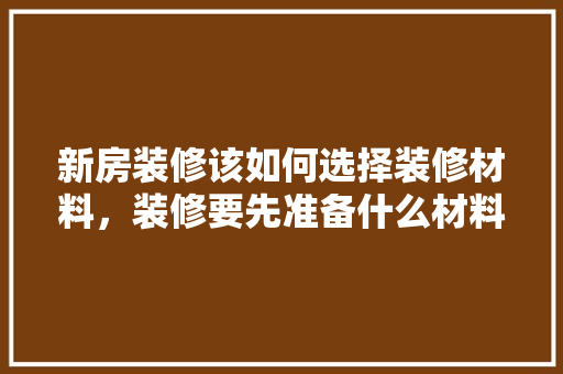 新房装修该如何选择装修材料，装修要先准备什么材料呢视频。 新房装修该如何选择装修材料，装修要先准备什么材料呢视频。 买房须知