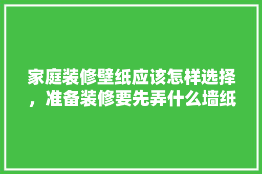 家庭装修壁纸应该怎样选择，准备装修要先弄什么墙纸呢。 家庭装修壁纸应该怎样选择，准备装修要先弄什么墙纸呢。 家居装饰