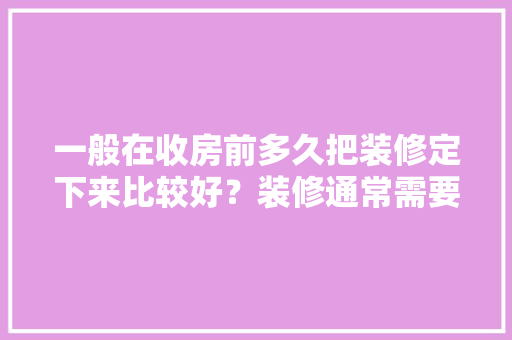 一般在收房前多久把装修定下来比较好？装修通常需要多长时间，装修公司前期有什么准备工作。 一般在收房前多久把装修定下来比较好？装修通常需要多长时间，装修公司前期有什么准备工作。 家居设计