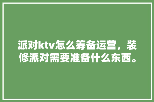 派对ktv怎么筹备运营，装修派对需要准备什么东西。 派对ktv怎么筹备运营，装修派对需要准备什么东西。 家居设计