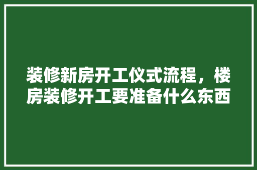 装修新房开工仪式流程，楼房装修开工要准备什么东西。 装修新房开工仪式流程，楼房装修开工要准备什么东西。 买房须知