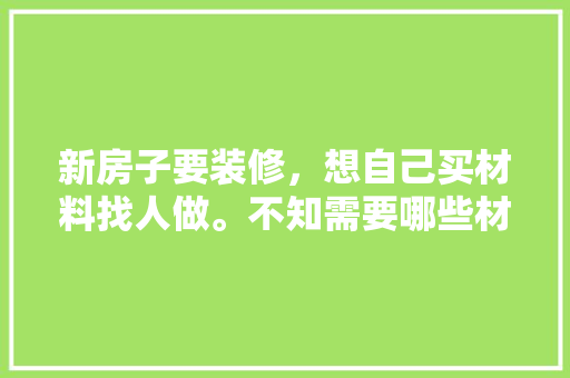 新房子要装修，想自己买材料找人做。不知需要哪些材料，开始装修要准备什么材料呢。 新房子要装修，想自己买材料找人做。不知需要哪些材料，开始装修要准备什么材料呢。 买房须知