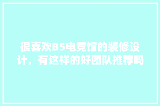 很喜欢B5电竞馆的装修设计，有这样的好团队推荐吗，电竞房装修需要准备什么设备。 很喜欢B5电竞馆的装修设计，有这样的好团队推荐吗，电竞房装修需要准备什么设备。 买房须知