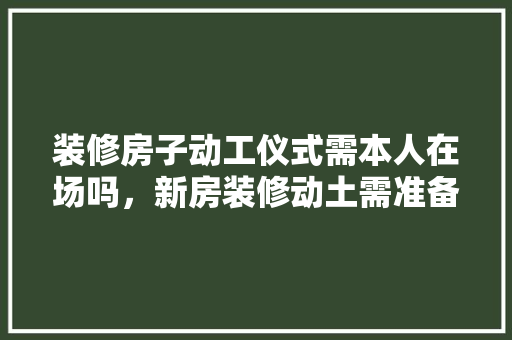 装修房子动工仪式需本人在场吗，新房装修动土需准备什么东西。 装修房子动工仪式需本人在场吗，新房装修动土需准备什么东西。 买房须知