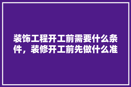 装饰工程开工前需要什么条件，装修开工前先做什么准备工作。 装饰工程开工前需要什么条件，装修开工前先做什么准备工作。 买房须知