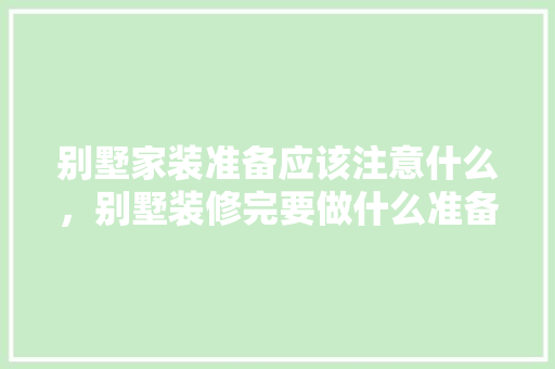 别墅家装准备应该注意什么，别墅装修完要做什么准备工作。 别墅家装准备应该注意什么，别墅装修完要做什么准备工作。 家居装饰
