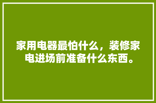 家用电器最怕什么，装修家电进场前准备什么东西。 家用电器最怕什么，装修家电进场前准备什么东西。 家居设计