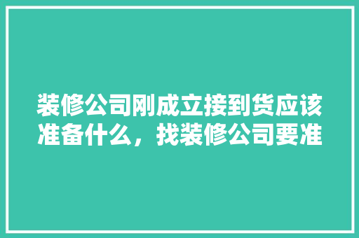 装修公司刚成立接到货应该准备什么，找装修公司要准备什么资料。 装修公司刚成立接到货应该准备什么，找装修公司要准备什么资料。 二手房
