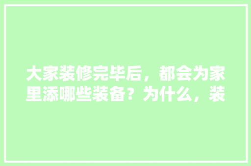 大家装修完毕后，都会为家里添哪些装备？为什么，装修 适合喝什么茶。 大家装修完毕后，都会为家里添哪些装备？为什么，装修 适合喝什么茶。 家居装饰