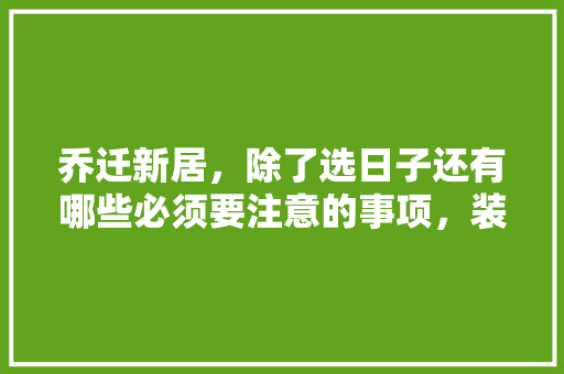 乔迁新居，除了选日子还有哪些必须要注意的事项，装修当天准备什么物品好。 乔迁新居，除了选日子还有哪些必须要注意的事项，装修当天准备什么物品好。 装修知识