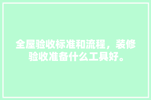 全屋验收标准和流程，装修验收准备什么工具好。 全屋验收标准和流程，装修验收准备什么工具好。 家居装饰
